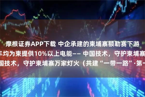摩根证券APP下载 中企承建的柬埔寨额勒赛下游水电站投产10余年，年均为柬提供10%以上电能—— 中国技术，守护柬埔寨万家灯火（共建“一带一路”·第一现场）