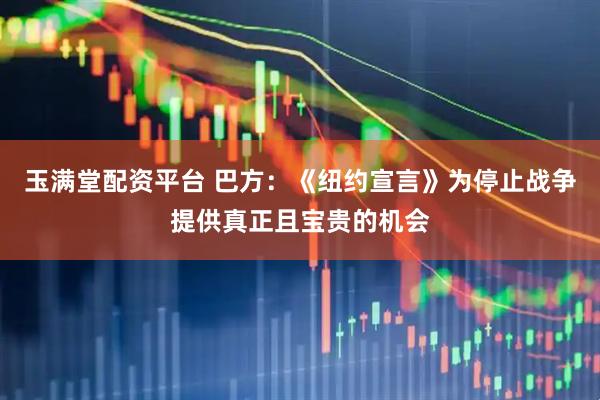玉满堂配资平台 巴方：《纽约宣言》为停止战争提供真正且宝贵的机会