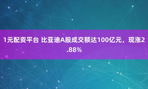 1元配资平台 比亚迪A股成交额达100亿元，现涨2.88%