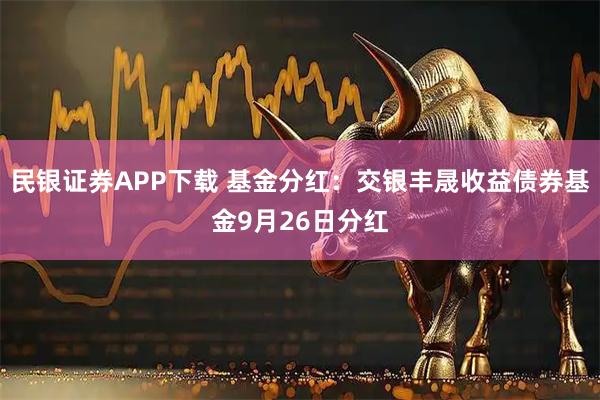 民银证券APP下载 基金分红：交银丰晟收益债券基金9月26日分红