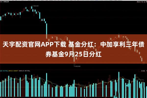 天宇配资官网APP下载 基金分红：中加享利三年债券基金9月25日分红