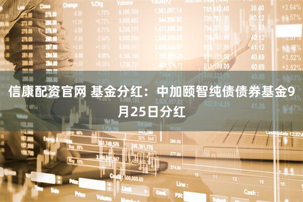信康配资官网 基金分红：中加颐智纯债债券基金9月25日分红