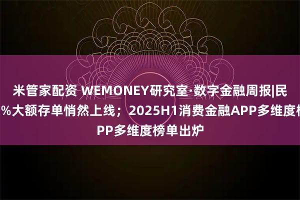 米管家配资 WEMONEY研究室·数字金融周报|民营银行2%大额存单悄然上线；2025H1消费金融APP多维度榜单出炉