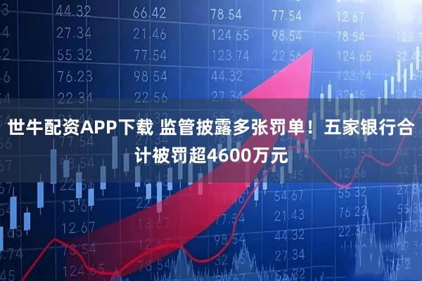 世牛配资APP下载 监管披露多张罚单！五家银行合计被罚超4600万元