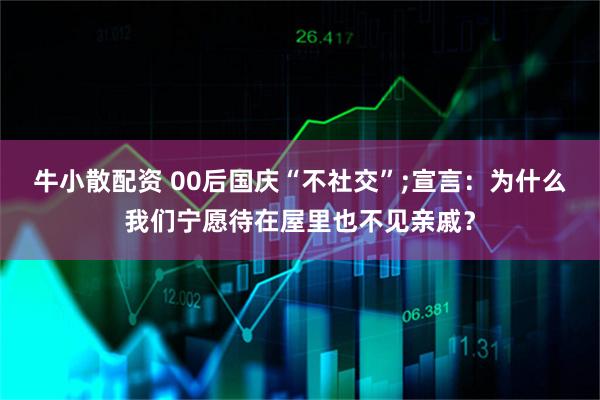 牛小散配资 00后国庆“不社交”;宣言：为什么我们宁愿待在屋里也不见亲戚？