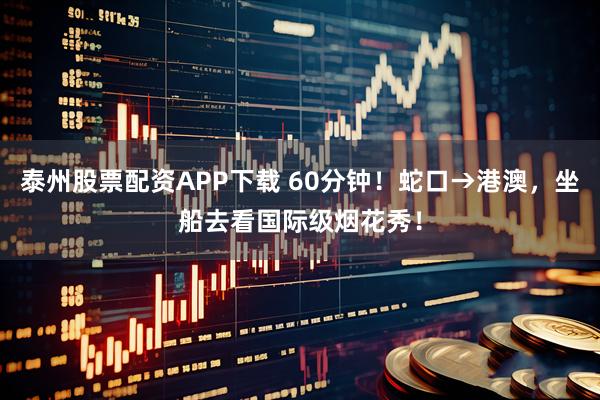 泰州股票配资APP下载 60分钟！蛇口→港澳，坐船去看国际级烟花秀！