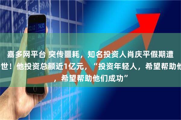 嘉多网平台 突传噩耗，知名投资人肖庆平假期遭遇车祸去世！他投资总额近1亿元，“投资年轻人，希望帮助他们成功”