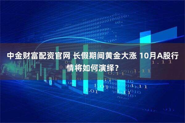 中金财富配资官网 长假期间黄金大涨 10月A股行情将如何演绎？