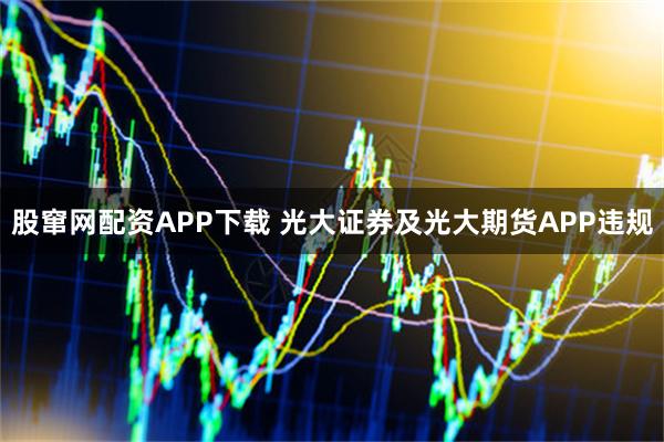 股窜网配资APP下载 光大证券及光大期货APP违规