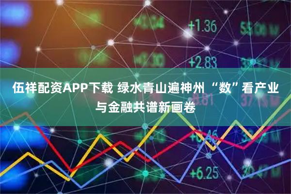 伍祥配资APP下载 绿水青山遍神州 “数”看产业与金融共谱新画卷