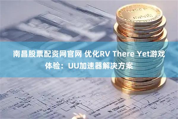 南昌股票配资网官网 优化RV There Yet游戏体验：UU加速器解决方案