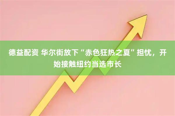 德益配资 华尔街放下“赤色狂热之夏”担忧，开始接触纽约当选市长
