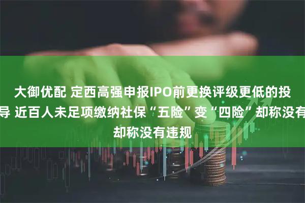 大御优配 定西高强申报IPO前更换评级更低的投行辅导 近百人未足项缴纳社保“五险”变“四险”却称没有违规