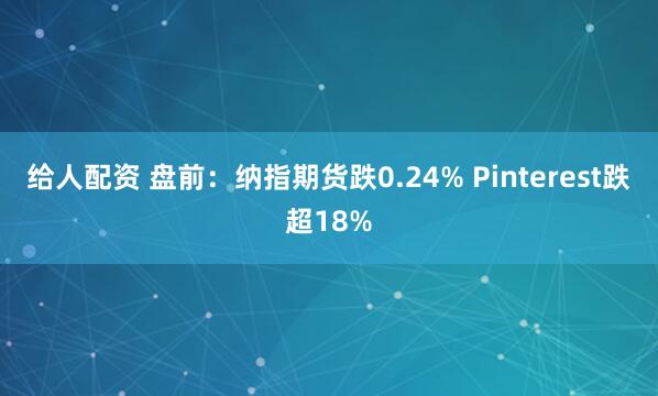 给人配资 盘前：纳指期货跌0.24% Pinterest跌超18%