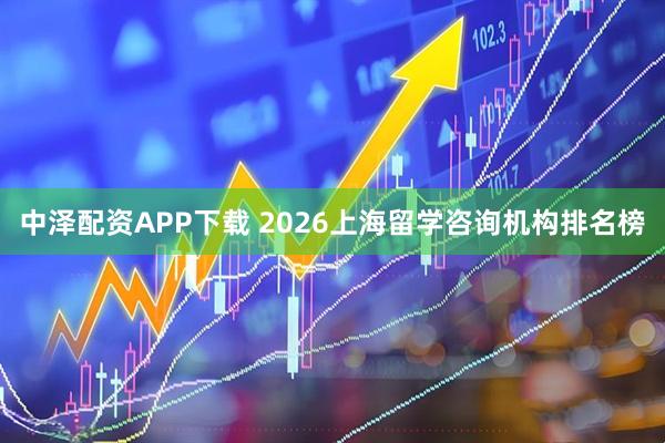 中泽配资APP下载 2026上海留学咨询机构排名榜
