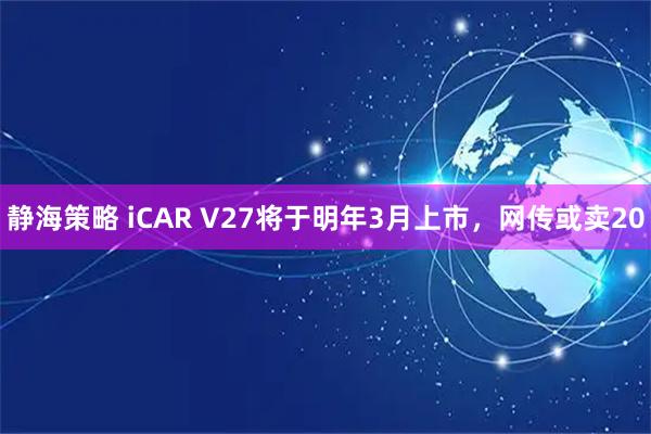静海策略 iCAR V27将于明年3月上市,网传或卖20