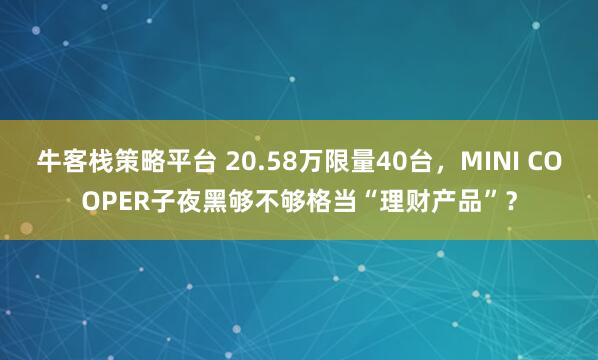 牛客栈策略平台 20.58万限量40台，MINI COOPER子夜黑够不够格当“理财产品”？