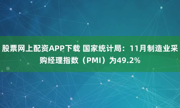 股票网上配资APP下载 国家统计局：11月制造业采购经理指数（PMI）为49.2%
