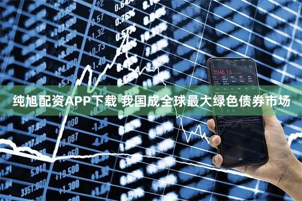 纯旭配资APP下载 我国成全球最大绿色债券市场