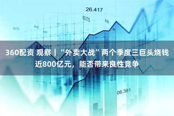 360配资 观察｜“外卖大战”两个季度三巨头烧钱近800亿元，能否带来良性竞争