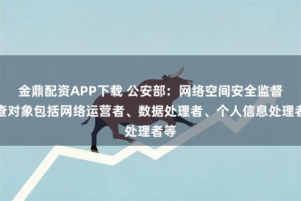 金鼎配资APP下载 公安部：网络空间安全监督检查对象包括网络运营者、数据处理者、个人信息处理者等