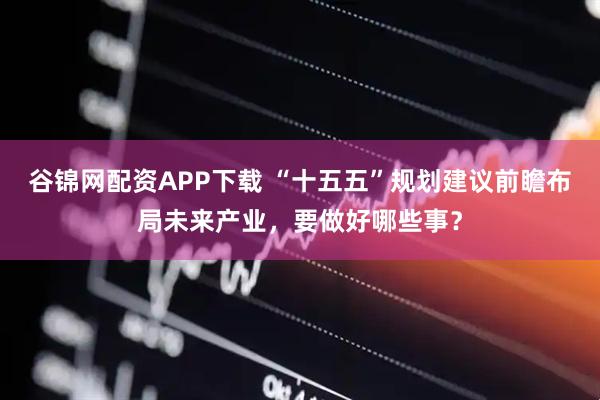 谷锦网配资APP下载 “十五五”规划建议前瞻布局未来产业，要做好哪些事？