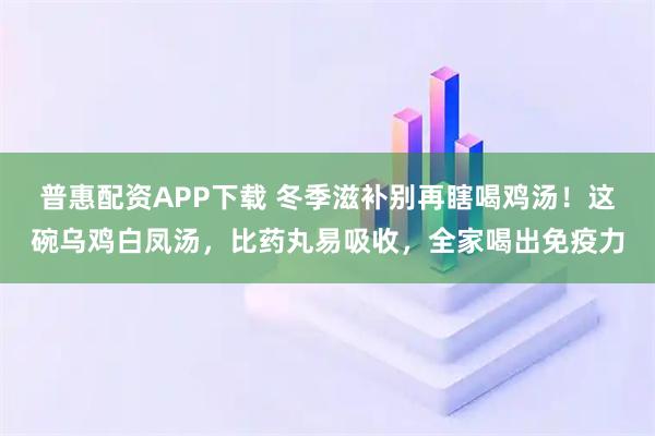 普惠配资APP下载 冬季滋补别再瞎喝鸡汤！这碗乌鸡白凤汤，比药丸易吸收，全家喝出免疫力