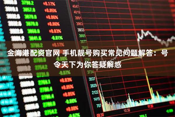 金海港配资官网 手机靓号购买常见问题解答：号令天下为你答疑解惑