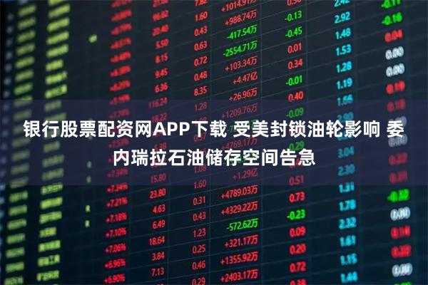 银行股票配资网APP下载 受美封锁油轮影响 委内瑞拉石油储存空间告急