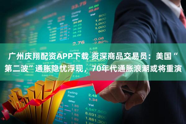 广州庆翔配资APP下载 资深商品交易员：美国“第二波”通胀隐忧浮现，70年代通胀浪潮或将重演