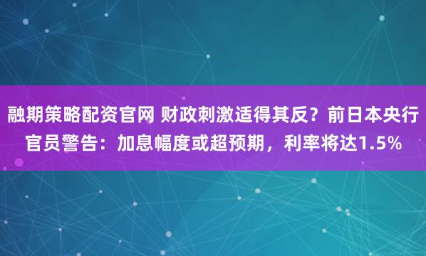 融期策略配资官网 财政刺激适得其反？前日本央行官员警告：加息幅度或超预期，利率将达1.5%