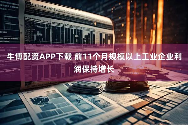 牛博配资APP下载 前11个月规模以上工业企业利润保持增长