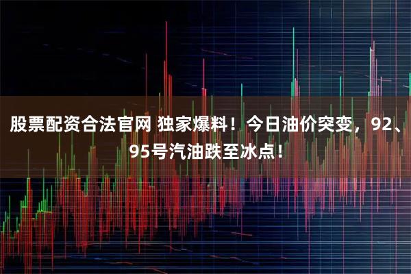 股票配资合法官网 独家爆料！今日油价突变，92、95号汽油跌至冰点！