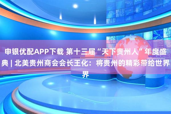 申银优配APP下载 第十三届“天下贵州人”年度盛典 | 北美贵州商会会长王化：将贵州的精彩带给世界