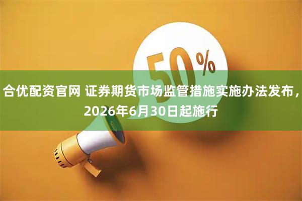 合优配资官网 证券期货市场监管措施实施办法发布，2026年6月30日起施行