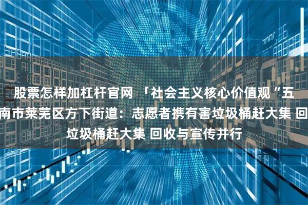 股票怎样加杠杆官网 「社会主义核心价值观“五个融入”」济南市莱芜区方下街道：志愿者携有害垃圾桶赶大集 回收与宣传并行