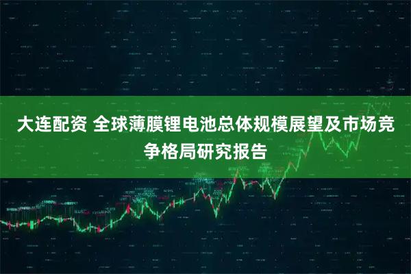 大连配资 全球薄膜锂电池总体规模展望及市场竞争格局研究报告