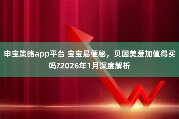申宝策略app平台 宝宝易便秘，贝因美爱加值得买吗?2026年1月深度解析