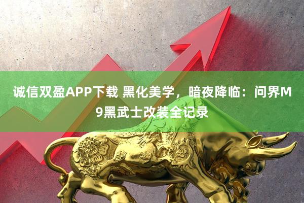 诚信双盈APP下载 黑化美学，暗夜降临：问界M9黑武士改装全记录