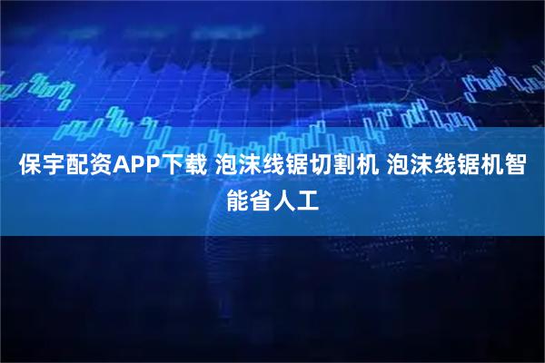 保宇配资APP下载 泡沫线锯切割机 泡沫线锯机智能省人工