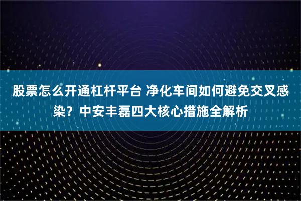 股票怎么开通杠杆平台 净化车间如何避免交叉感染？中安丰磊四大核心措施全解析