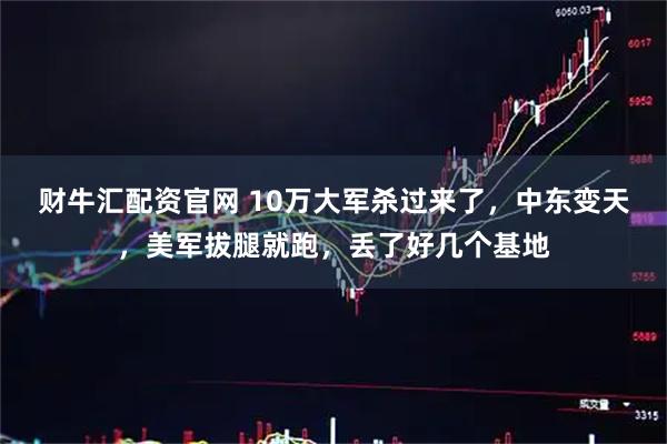财牛汇配资官网 10万大军杀过来了，中东变天，美军拔腿就跑，丢了好几个基地
