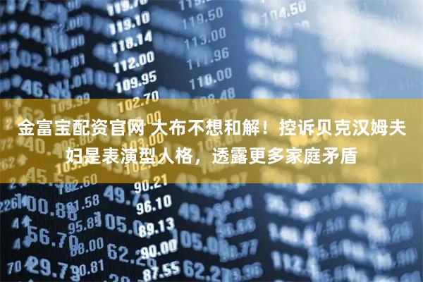 金富宝配资官网 大布不想和解！控诉贝克汉姆夫妇是表演型人格，透露更多家庭矛盾