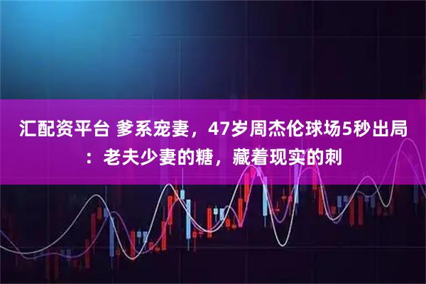 汇配资平台 爹系宠妻，47岁周杰伦球场5秒出局：老夫少妻的糖，藏着现实的刺