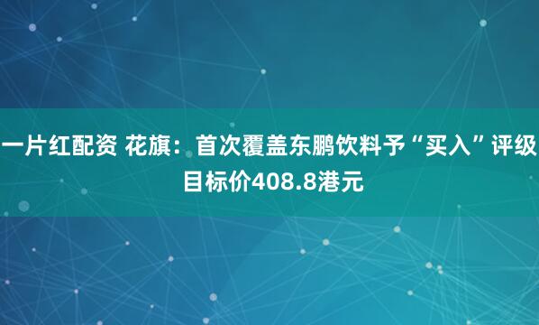 一片红配资 花旗：首次覆盖东鹏饮料予“买入”评级 目标价408.8港元