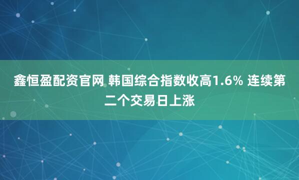 鑫恒盈配资官网 韩国综合指数收高1.6% 连续第二个交易日上涨