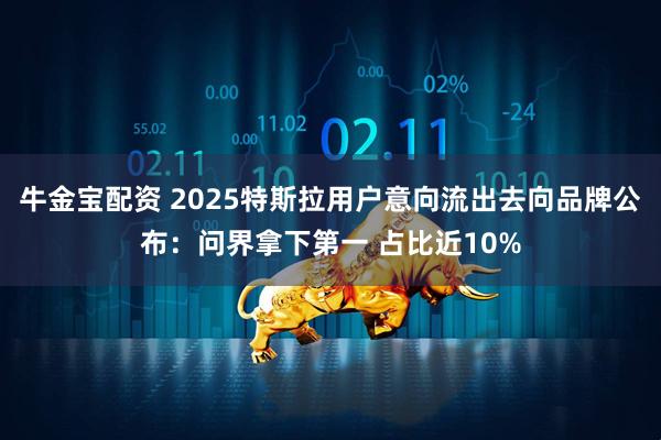 牛金宝配资 2025特斯拉用户意向流出去向品牌公布：问界拿下第一 占比近10%