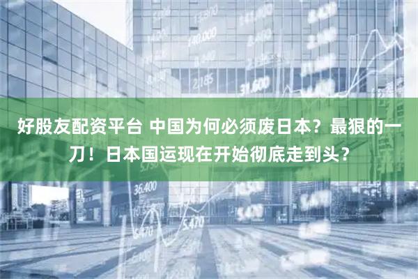 好股友配资平台 中国为何必须废日本？最狠的一刀！日本国运现在开始彻底走到头？