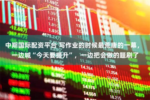 中期国际配资平台 写作业的时候最荒唐的一幕， 一边喊“今天要提升”，一边把会做的题刷了