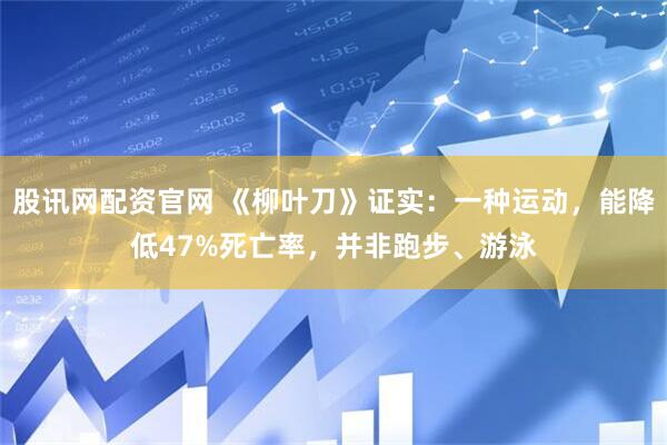 股讯网配资官网 《柳叶刀》证实：一种运动，能降低47%死亡率，并非跑步、游泳